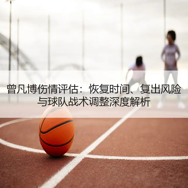 曾凡博伤情评估：恢复时间、复出风险与球队战术调整深度解析