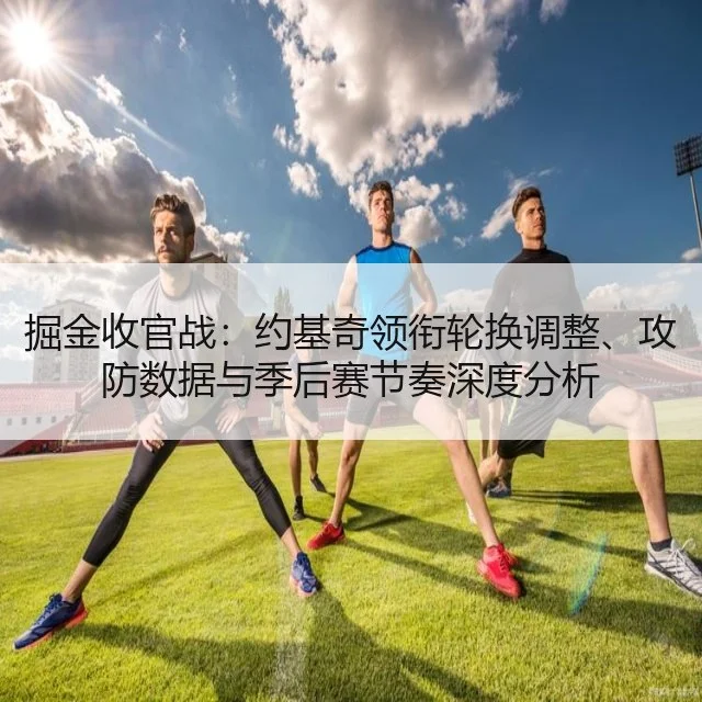 掘金收官战:约基奇领衔轮换调整、攻防数据与季后赛节奏深度分析