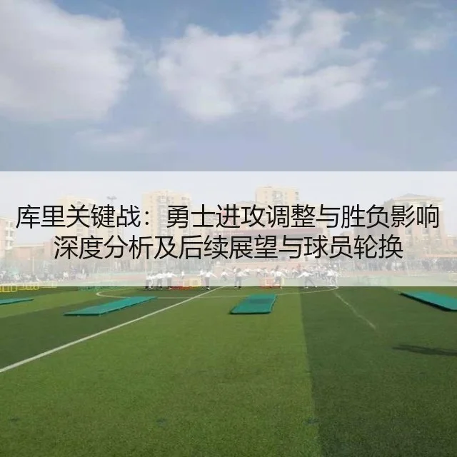 库里关键战:勇士进攻调整与胜负影响深度分析及后续展望与球员轮换
