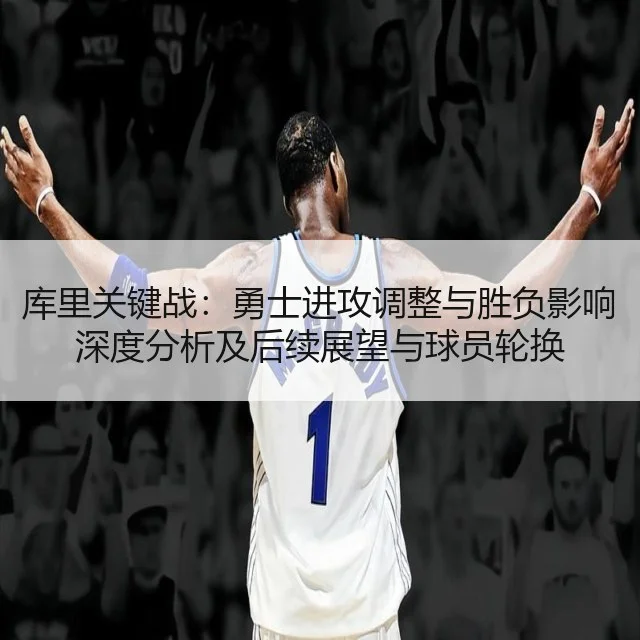 库里关键战：勇士进攻调整与胜负影响深度分析及后续展望与球员轮换