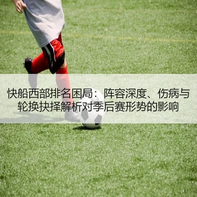 快船西部排名困局:阵容深度、伤病与轮换抉择解析对季后赛形势的影响