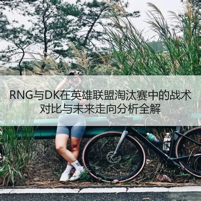 RNG与DK在英雄联盟淘汰赛中的战术对比与未来走向分析全解