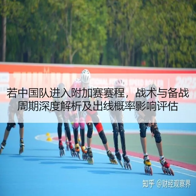 若中国队进入附加赛赛程,战术与备战周期深度解析及出线概率影响评估