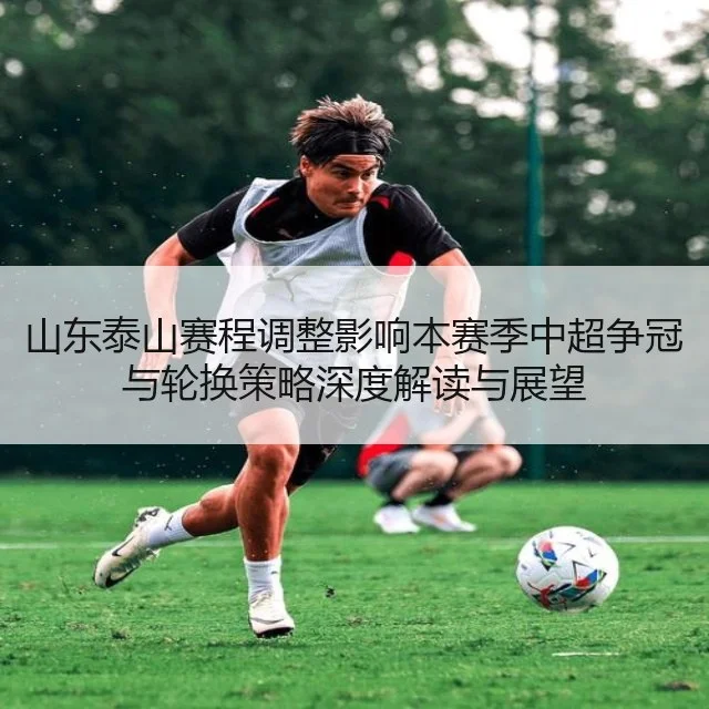 山东泰山赛程调整影响本赛季中超争冠与轮换策略深度解读与展望