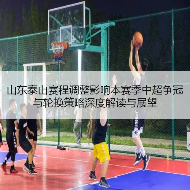 山东泰山赛程调整影响本赛季中超争冠与轮换策略深度解读与展望