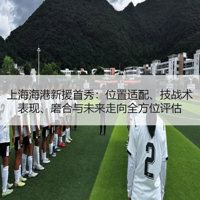 上海海港新援首秀：位置适配、技战术表现、磨合与未来走向全方位评估