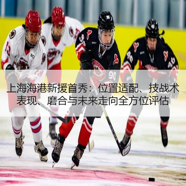 上海海港新援首秀：位置适配、技战术表现、磨合与未来走向全方位评估