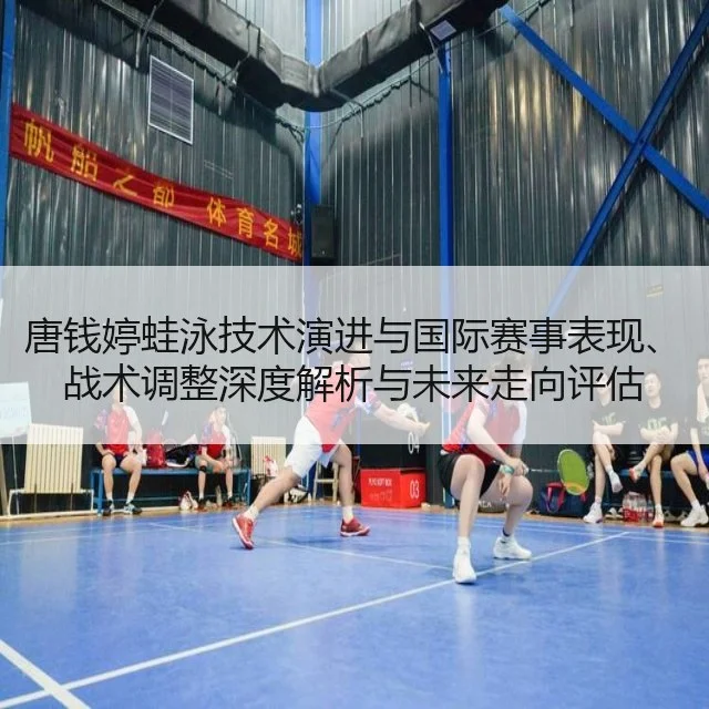 唐钱婷蛙泳技术演进与国际赛事表现、战术调整深度解析与未来走向评估